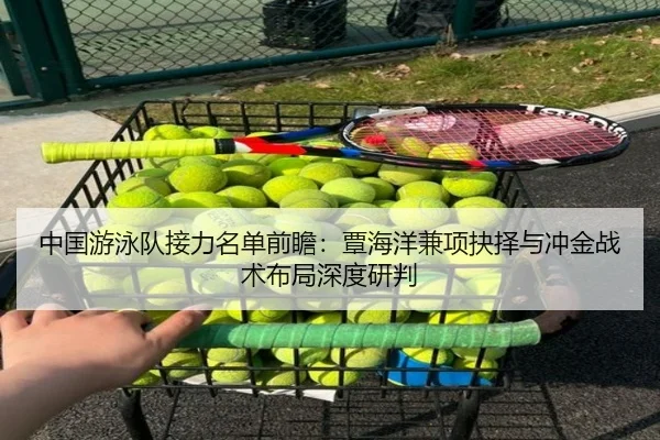 中国游泳队接力名单前瞻：覃海洋兼项抉择与冲金战术布局深度研判